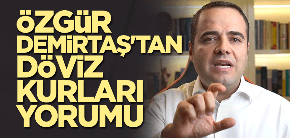 Özgür Demirtaş'tan döviz kurları yorumu