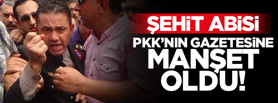 Özgür Gündem isyankar şehit abisi yarbayı göklere çıkardı