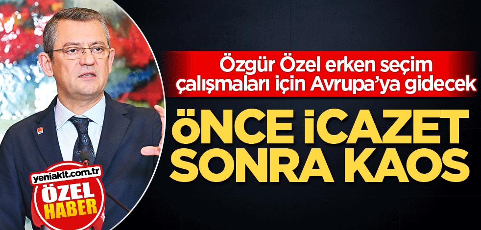 Özgür Özel erken seçim çalışmaları için Avrupa’ya gidecek! Önce icazet sonra kaos