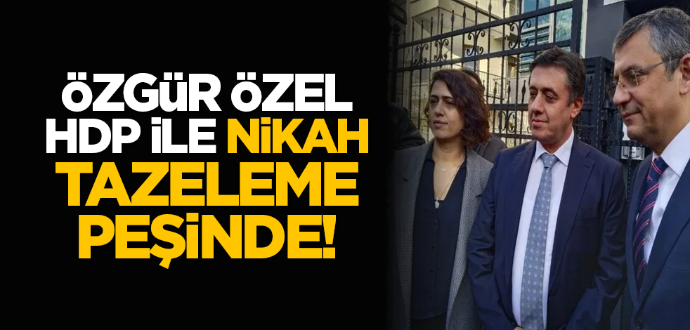 Özgür Özel HDP ile nikah tazeleme peşinde!