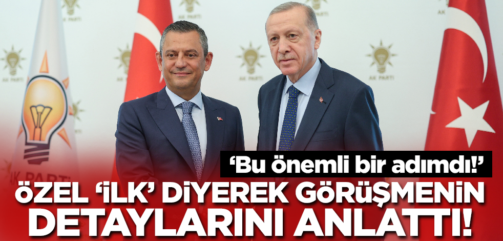 Özgür Özel 'ilk' diyerek Erdoğan'la görüşmesinin detaylarını anlattı: Bu önemli bir adımdı!