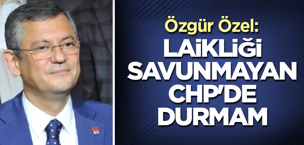 Özgür Özel: Laikliği savunmayan CHP'de durmam