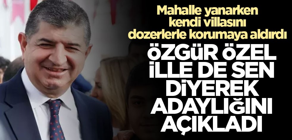 Özgür Özel, mahalle yanarken villasını korumaya aldıran CHP'li Başkan'ı yeniden aday olarak açıkladı