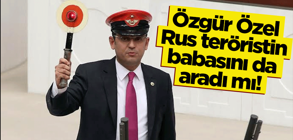 Özgür Özel, Rus teröristin babasını da aradı mı!