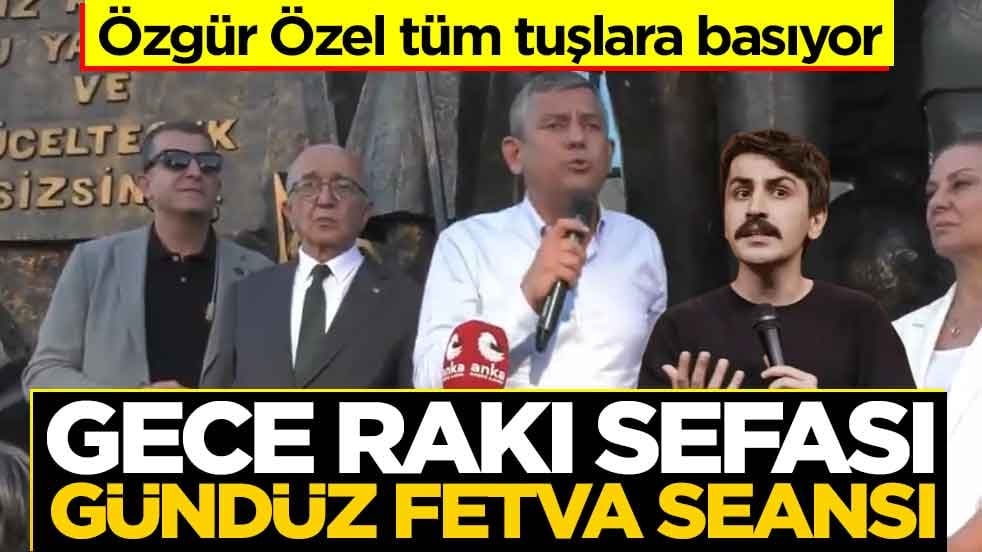 Özgür Özel tüm tuşlara basıyor! Gece rakı sefası gündüz fetva seansı