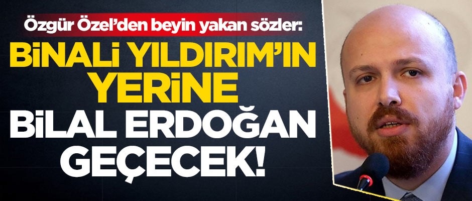 Özgür Özel’den beyin yakan sözler: Binali Yıldırım'ın yerine Bilal Erdoğan geçecek