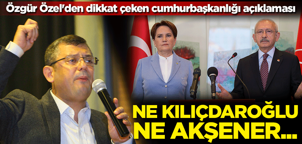 Özgür Özel'den dikkat çeken cumhurbaşkanlığı seçimleri açıklaması: Ne Kılıçdaroğlu, ne Akşener...