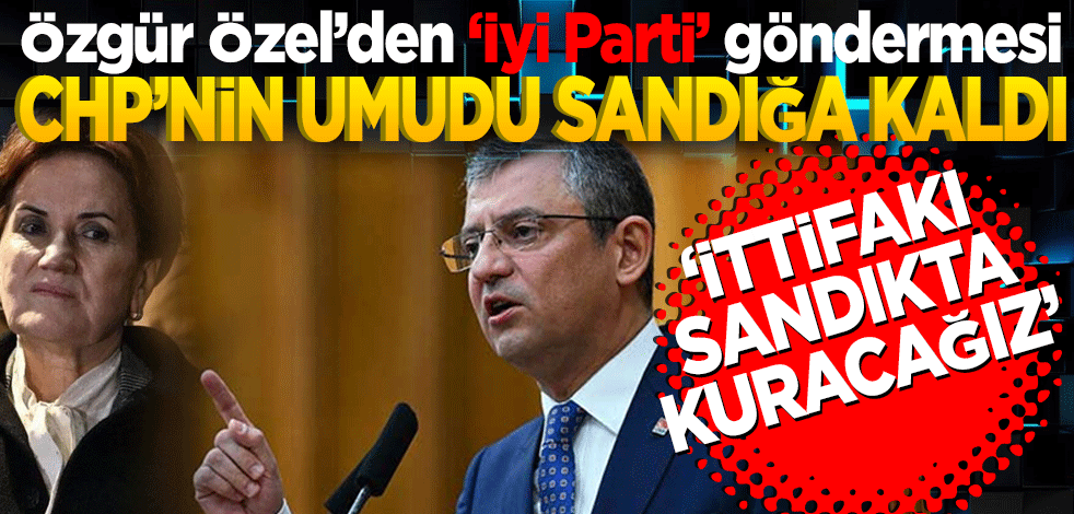 Özgür Özel’den ‘İyi Parti’ göndermesi CHP’nin umudu sandığa kaldı! İttifakı sandıkta kuracağız