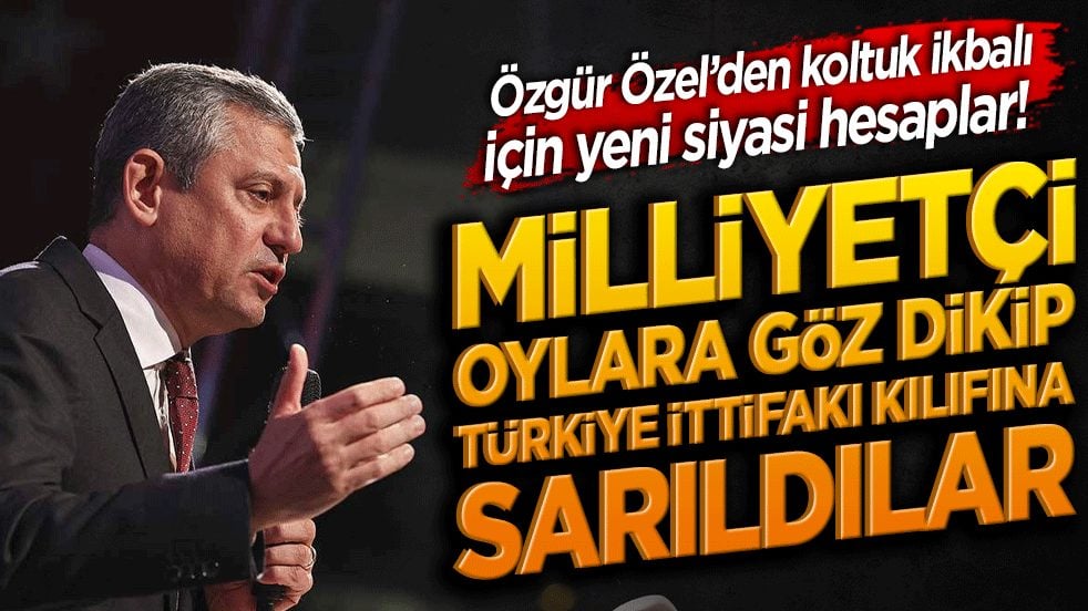 Özgür Özel’den koltuk ikbalı için yeni siyasi hesaplar! Milliyetçi oylara göz dikip Türkiye İttifakı kılıfına sarıldılar