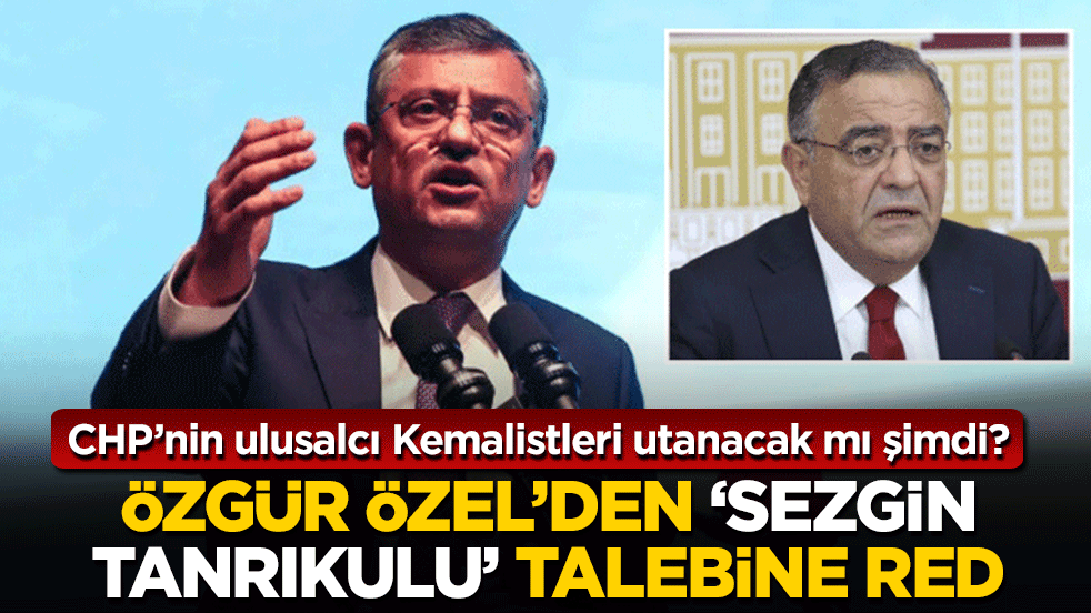 Özgür Özel’den ‘Sezgin Tanrıkulu’ talebine red: CHP’nin ulusalcı Kemalistleri utanacak mı şimdi?