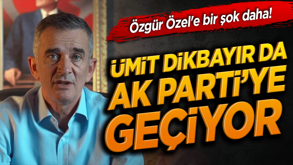 Özgür Özel'e bir şok daha! Ümit Dikbayır da AK Parti'ye geçiyor