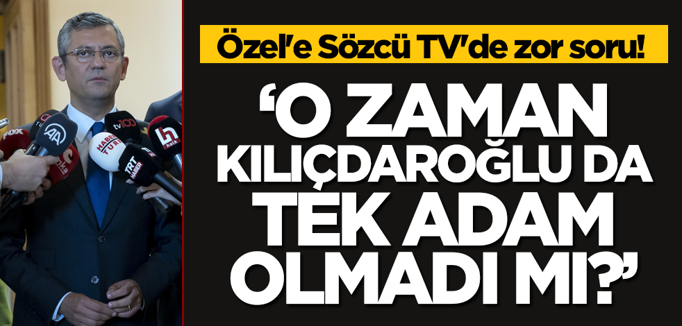 Özgür Özel'e Sözcü TV'de zor soru! "O zaman Kılıçdaroğlu da tek adam olmadı mı?"