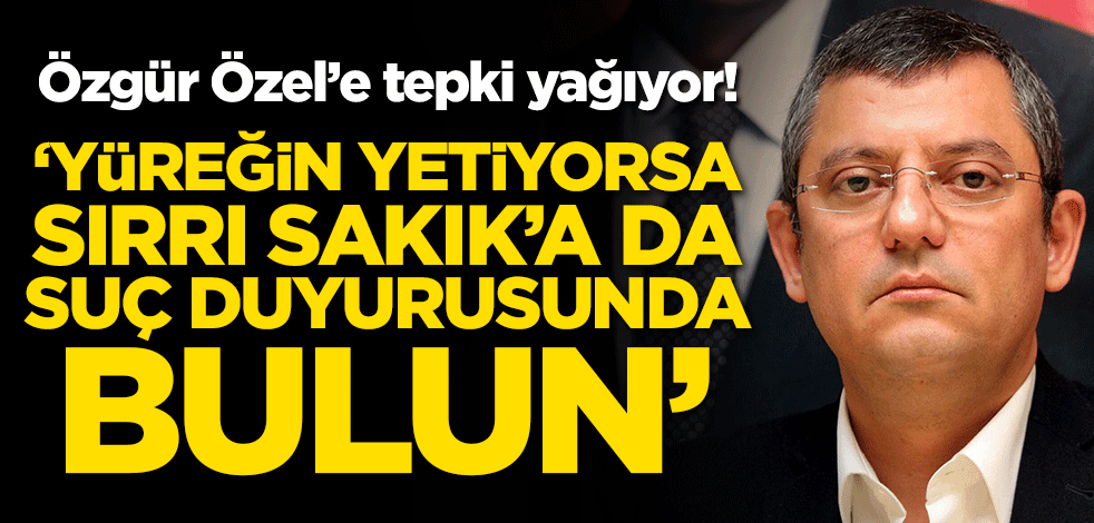 Özgür Özel’e tepki yağıyor! "Yüreğin yetiyorsa Sırrı Sakık’a da suç duyurusunda bulun"
