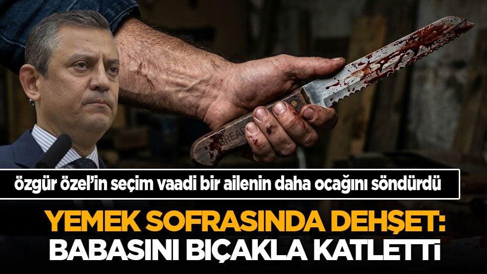 Özgür Özel’in seçim vaadi bir ailenin daha ocağını söndürdü: Yemek sofrasında babasını bıçakla katletti