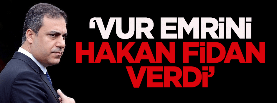 Özgürel: Vur emrini Hakan Fidan verdi