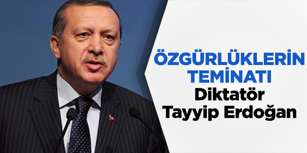 Özgürlüklerin teminatı ‘Diktatör’ Tayyip Erdoğan