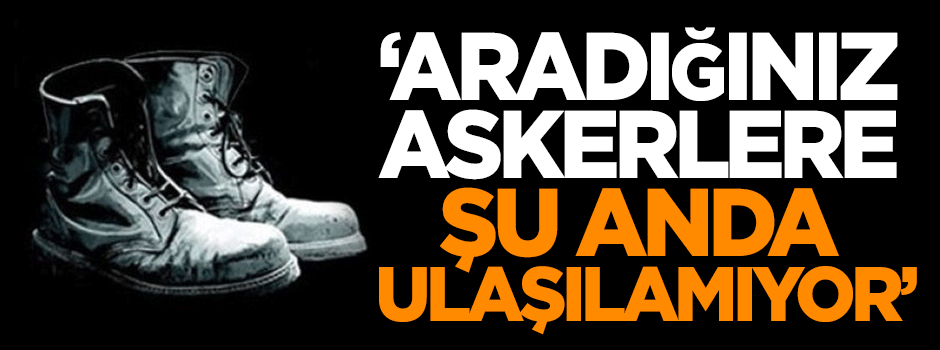 Özışık: Aradığınız askerlere şu anda ulaşılamıyor