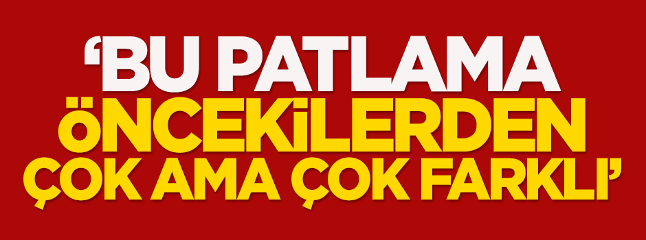 Özışık: Bu patlama öncekilerden çok ama çok farklı