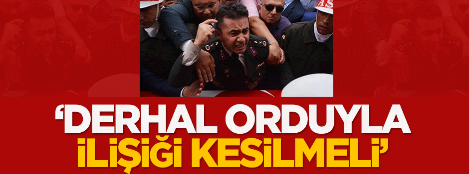 Özışık: Derhal orduyla ilişiği kesilmeli