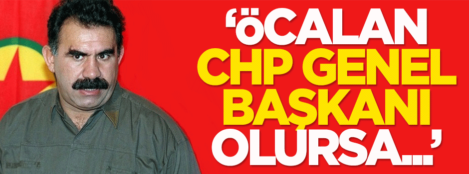 Özışık: Öcalan CHP Genel Başkanı olursa...