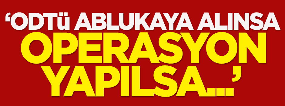 Özışık: ODTÜ ablukaya alınsa, operasyon yapılsa...