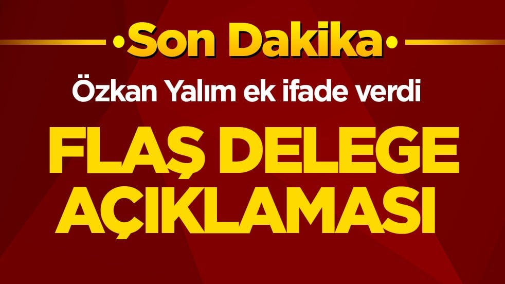 Özkan Yalım ek ifade verdi! Flaş delege açıklaması