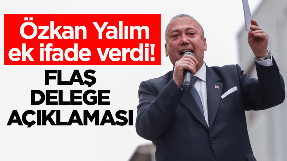 Özkan Yalım ek ifade verdi! Flaş delege açıklaması