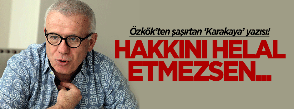 Özkök'ten şaşırtan 'Karakaya' yazısı