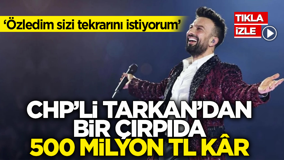 ‘Özledim sizi tekrarını istiyorum’! CHP’li Tarkan’dan bir çırpıda 500 milyon TL kâr