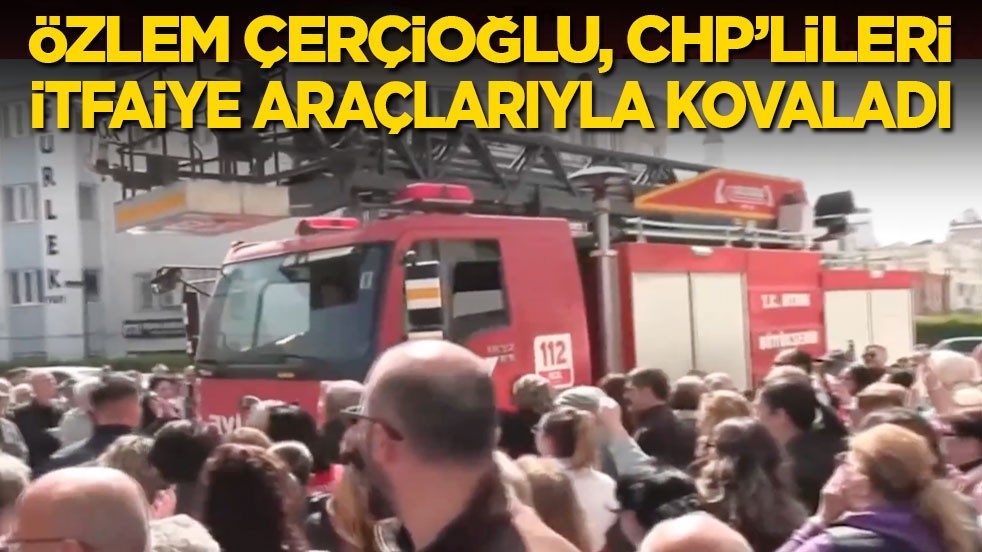 Özlem Çerçioğlu, CHP’lileri itfaiye araçlarıyla kovaladı
