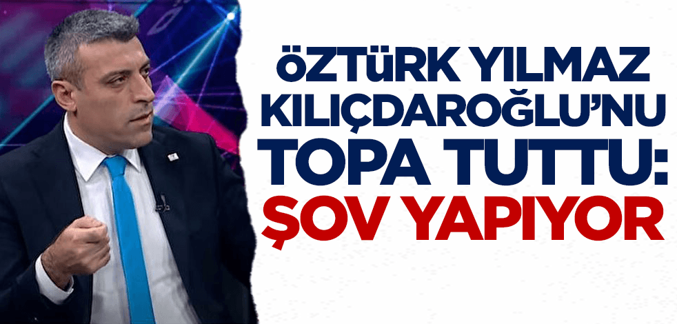 Öztürk Yılmaz Kılıçdaroğlu'nu topa tuttu: Şov yapıyor!