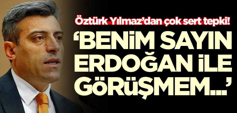 Öztürk Yılmaz’dan çok sert tepki! 'Benim sayın Erdoğan ile görüşmem...'