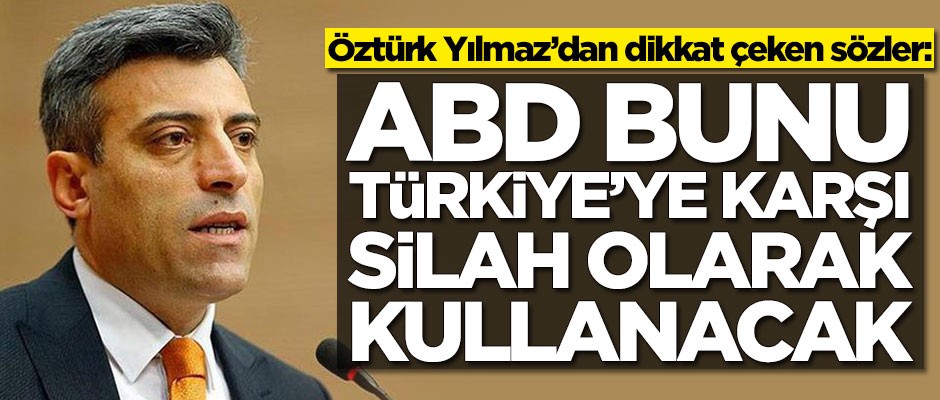 Öztürk Yılmaz'dan dikkat çeken sözler: ABD bunu Türkiye'ye karşı silah olarak kullanacak