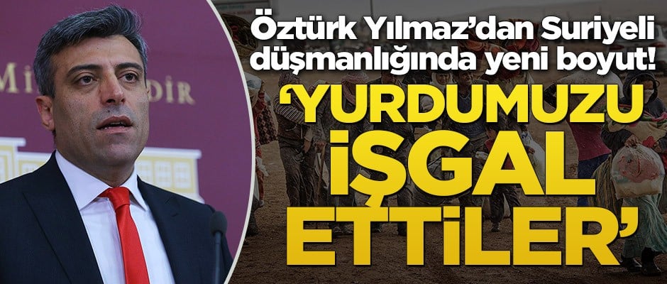 Öztürk Yılmaz’dan Suriyeli düşmanlığında yeni boyut! ‘Yurdumuzu işgal ettiler’