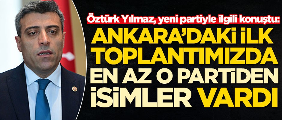 Öztürk Yılmaz'dan yeni parti açıklaması: İlk toplantımızda en az o partiden isimler vardı