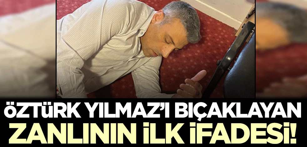 Öztürk Yılmaz'ı bıçaklayan zanlının ilk ifadesi ortaya çıktı!