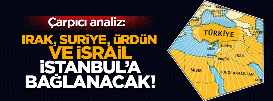 Özyiğit: Irak, Suriye, Ürdün ve İsrail İstanbul'a bağlanacak