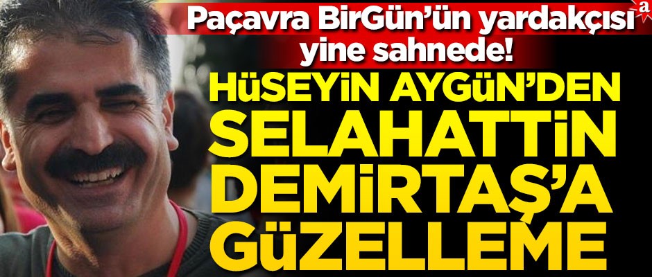 Paçavra BirGün’ün yardakçısı yine sahnede! Hüseyin Aygün’den Selahattin Demirtaş’a güzelleme