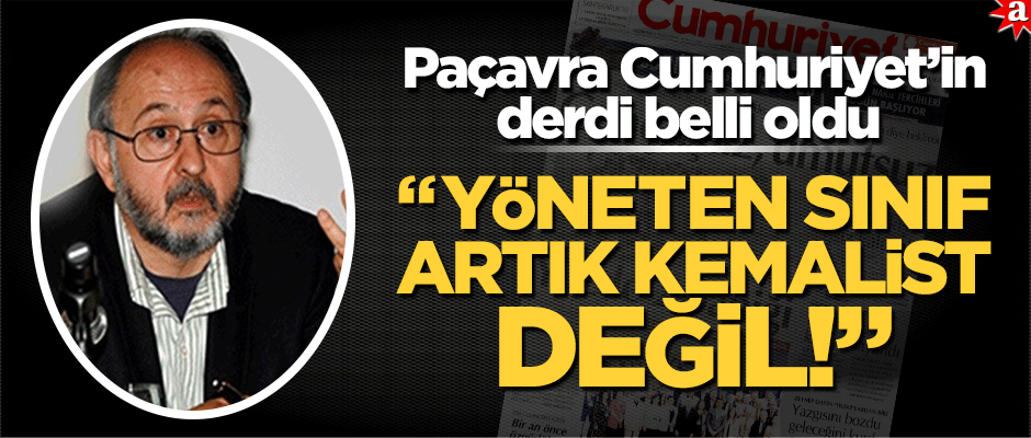 Paçavra Cumhuriyet’in derdi belli oldu "Yöneten sınıf artık Kemalist değil!"