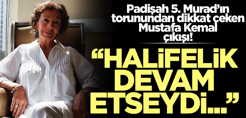 Padişah 5. Murad'ın torunu konuştu: Halifelik devam etseydi böyle olmazdı