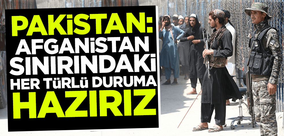 Pakistan: Afganistan sınırındaki her türlü duruma hazırız