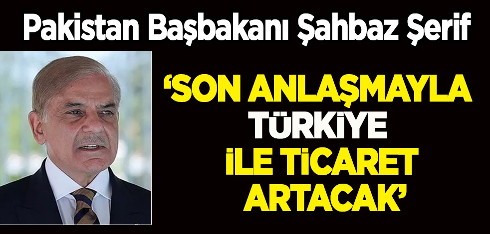 Pakistan Başbakanı Şahbaz Şerif: Son anlaşmayla Türkiye ile ticaret artacak!