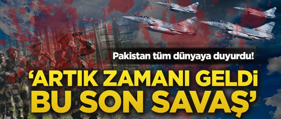 Pakistan tüm dünyaya duyurdu! ‘Artık zamanı geldi, bu son savaş’