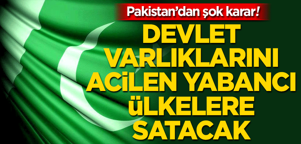 Pakistan tüm varlıklarını yabancı ülkelere acil satma kararı aldı