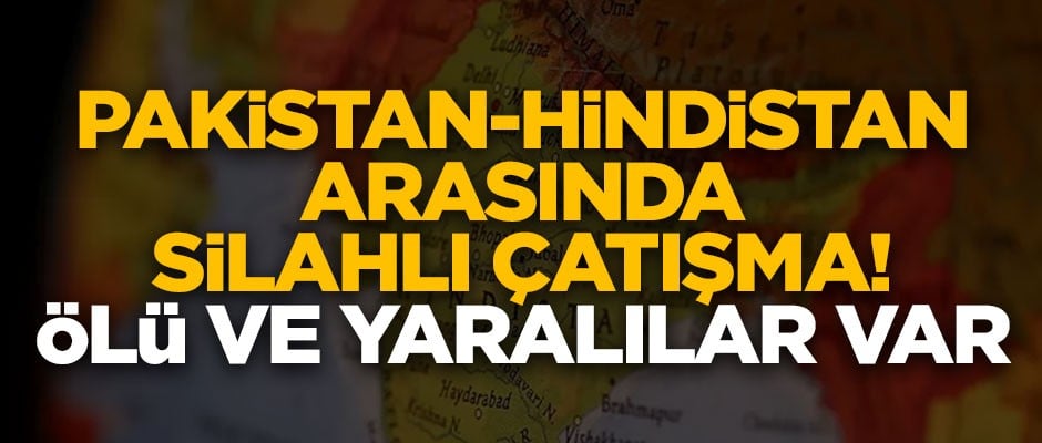 Pakistan ve Hindistan arasında silahlı çatışma! Çok sayıda ölü ve yaralı var