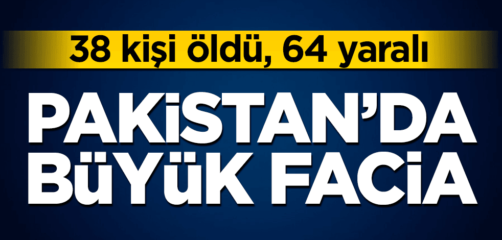 Pakistan’da büyük facia! 38 kişi öldü, 64 yaralı