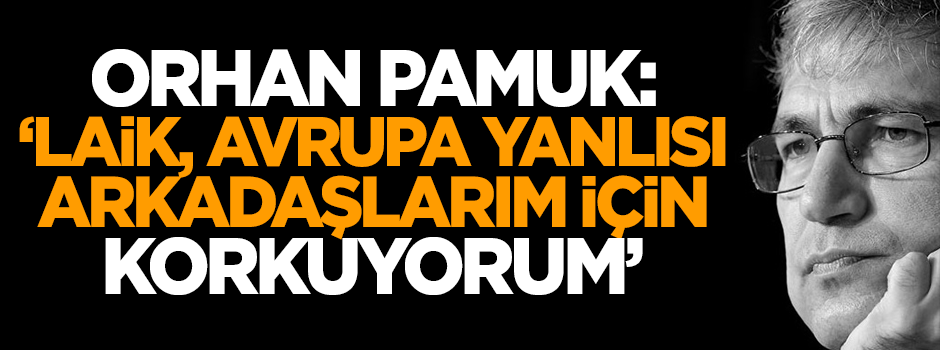 Pamuk: Laik, Avrupa yanlısı arkadaşlarım için korkuyorum