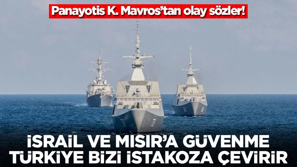 Panayotis K. Mavros: İsrail'e, Mısır'a güvenme, Türkiye bizi istakoza çevirir