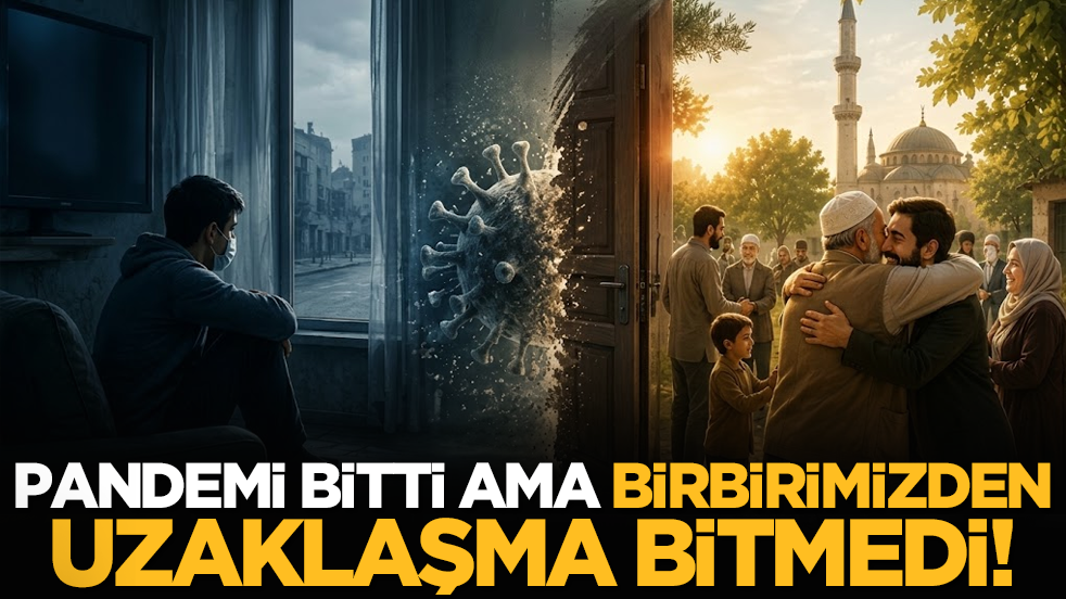 Pandemi bitti ama birbirimizden uzaklaşma bitmedi!