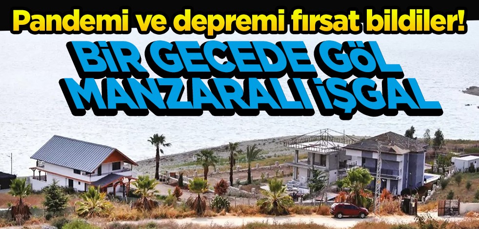 Pandemi ve depremi fırsat bildiler! Bir gecede göl manzaralı işgal